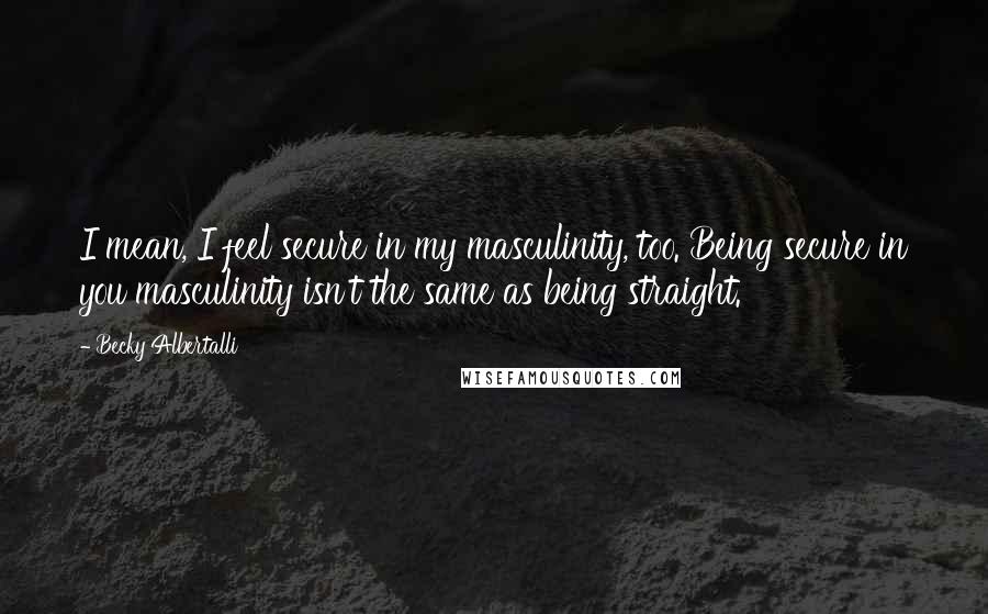 Becky Albertalli Quotes: I mean, I feel secure in my masculinity, too. Being secure in you masculinity isn't the same as being straight.