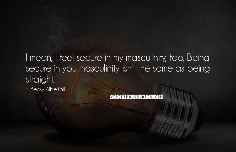 Becky Albertalli Quotes: I mean, I feel secure in my masculinity, too. Being secure in you masculinity isn't the same as being straight.