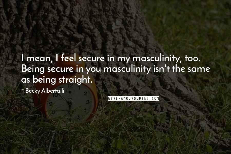 Becky Albertalli Quotes: I mean, I feel secure in my masculinity, too. Being secure in you masculinity isn't the same as being straight.