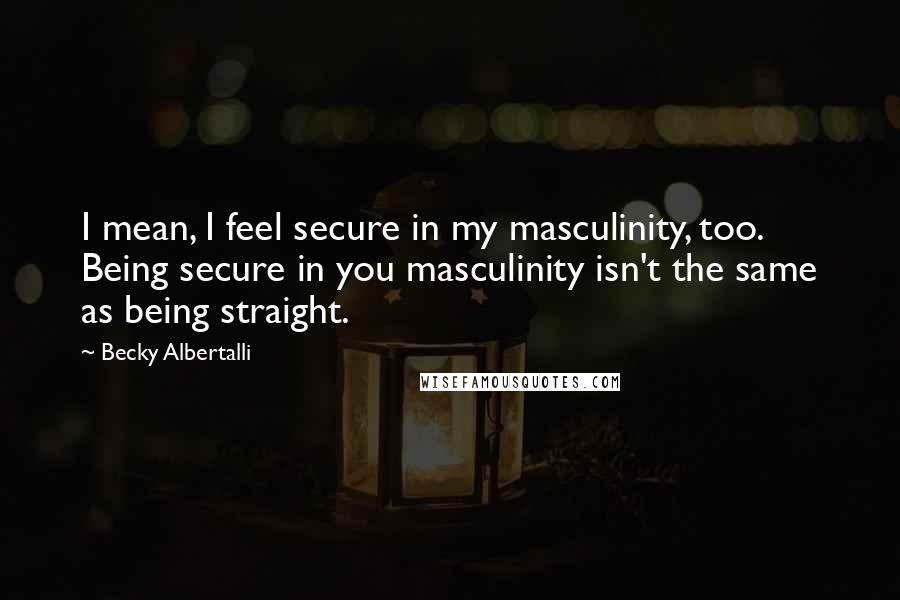 Becky Albertalli Quotes: I mean, I feel secure in my masculinity, too. Being secure in you masculinity isn't the same as being straight.