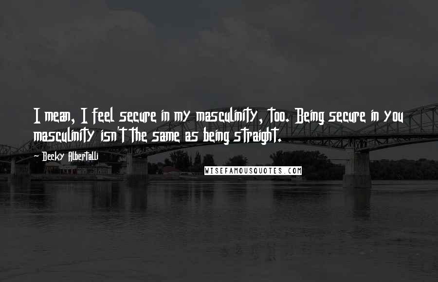 Becky Albertalli Quotes: I mean, I feel secure in my masculinity, too. Being secure in you masculinity isn't the same as being straight.