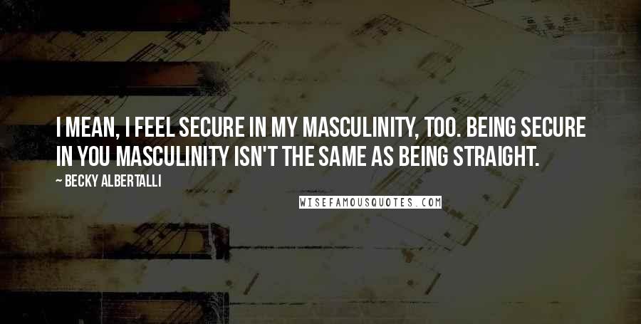 Becky Albertalli Quotes: I mean, I feel secure in my masculinity, too. Being secure in you masculinity isn't the same as being straight.