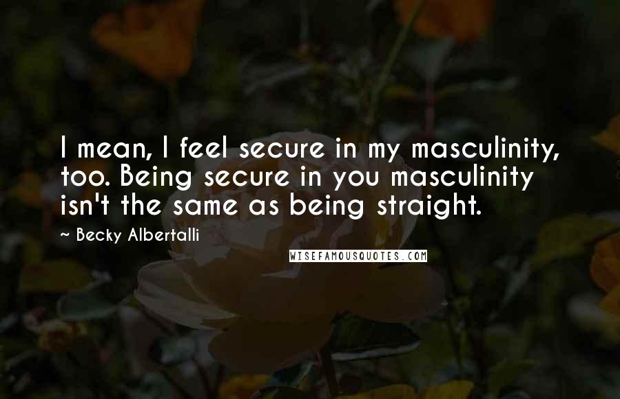 Becky Albertalli Quotes: I mean, I feel secure in my masculinity, too. Being secure in you masculinity isn't the same as being straight.