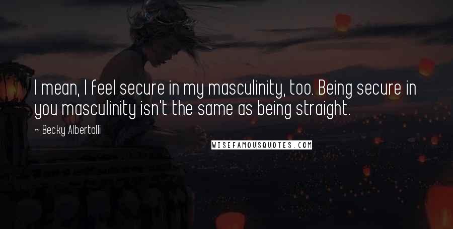 Becky Albertalli Quotes: I mean, I feel secure in my masculinity, too. Being secure in you masculinity isn't the same as being straight.