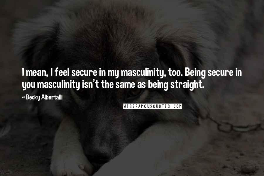 Becky Albertalli Quotes: I mean, I feel secure in my masculinity, too. Being secure in you masculinity isn't the same as being straight.