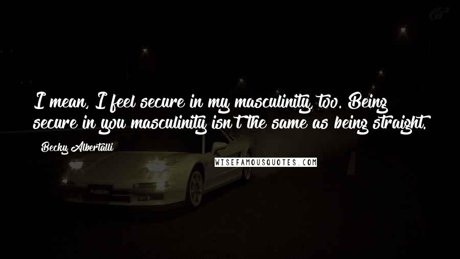 Becky Albertalli Quotes: I mean, I feel secure in my masculinity, too. Being secure in you masculinity isn't the same as being straight.