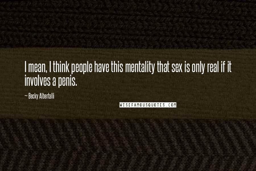 Becky Albertalli Quotes: I mean, I think people have this mentality that sex is only real if it involves a penis.