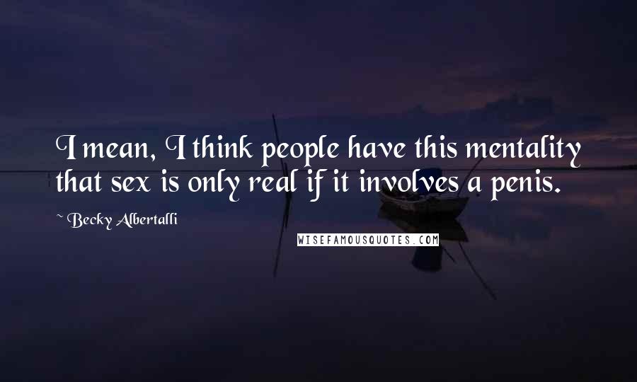 Becky Albertalli Quotes: I mean, I think people have this mentality that sex is only real if it involves a penis.