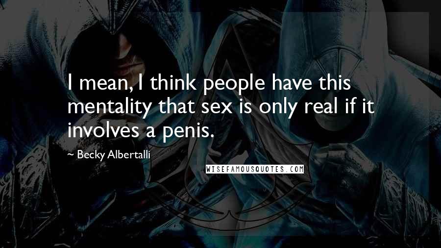 Becky Albertalli Quotes: I mean, I think people have this mentality that sex is only real if it involves a penis.