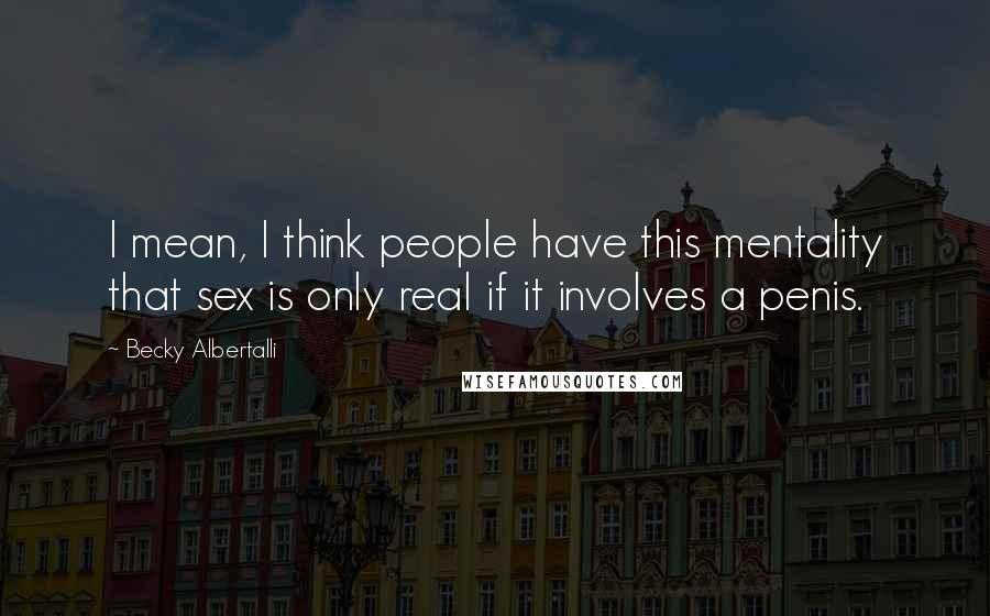 Becky Albertalli Quotes: I mean, I think people have this mentality that sex is only real if it involves a penis.