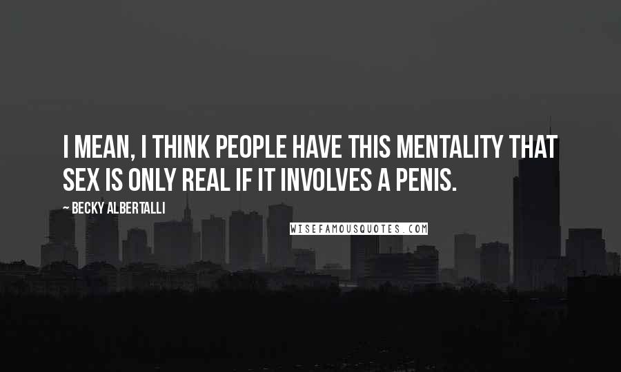 Becky Albertalli Quotes: I mean, I think people have this mentality that sex is only real if it involves a penis.