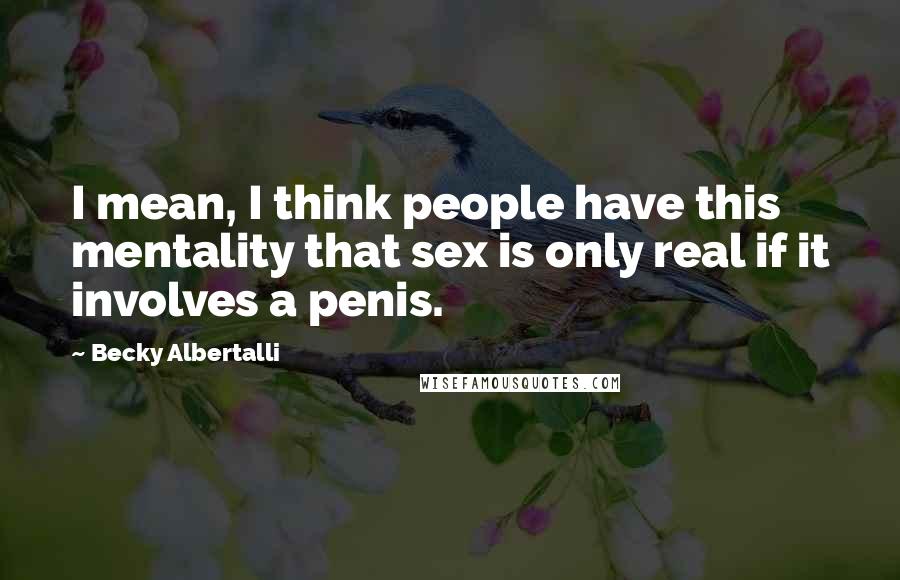 Becky Albertalli Quotes: I mean, I think people have this mentality that sex is only real if it involves a penis.