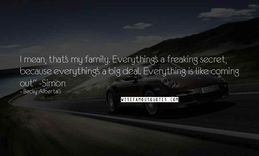 Becky Albertalli Quotes: I mean, that's my family. Everything's a freaking secret, because everything's a big deal. Everything is like coming out" -Simon