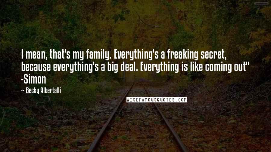 Becky Albertalli Quotes: I mean, that's my family. Everything's a freaking secret, because everything's a big deal. Everything is like coming out" -Simon