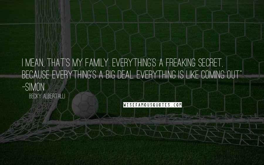Becky Albertalli Quotes: I mean, that's my family. Everything's a freaking secret, because everything's a big deal. Everything is like coming out" -Simon