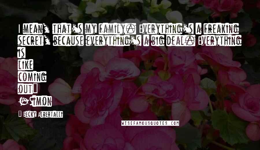 Becky Albertalli Quotes: I mean, that's my family. Everything's a freaking secret, because everything's a big deal. Everything is like coming out" -Simon