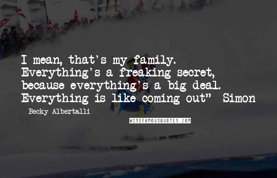 Becky Albertalli Quotes: I mean, that's my family. Everything's a freaking secret, because everything's a big deal. Everything is like coming out" -Simon