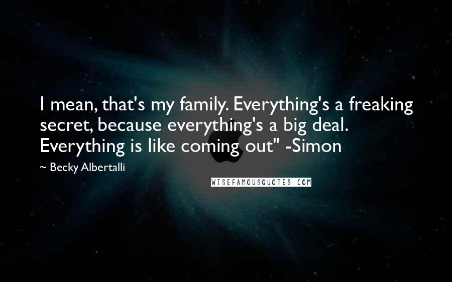 Becky Albertalli Quotes: I mean, that's my family. Everything's a freaking secret, because everything's a big deal. Everything is like coming out" -Simon