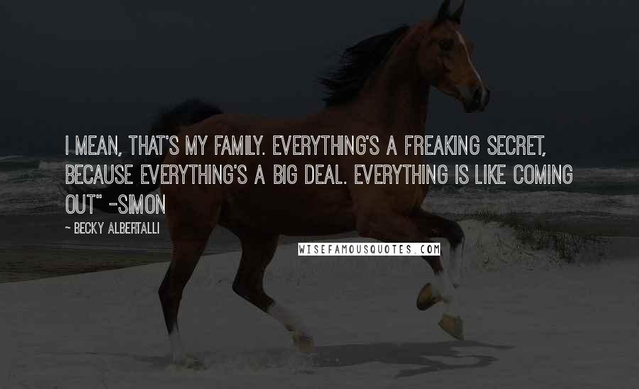 Becky Albertalli Quotes: I mean, that's my family. Everything's a freaking secret, because everything's a big deal. Everything is like coming out" -Simon
