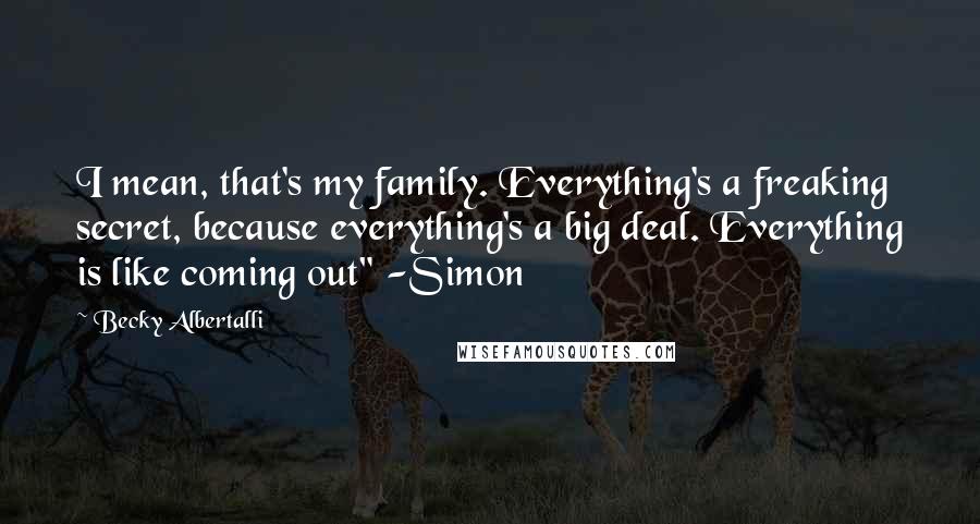 Becky Albertalli Quotes: I mean, that's my family. Everything's a freaking secret, because everything's a big deal. Everything is like coming out" -Simon
