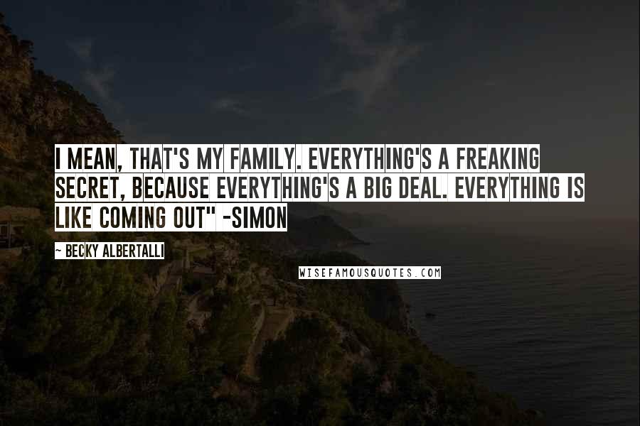 Becky Albertalli Quotes: I mean, that's my family. Everything's a freaking secret, because everything's a big deal. Everything is like coming out" -Simon