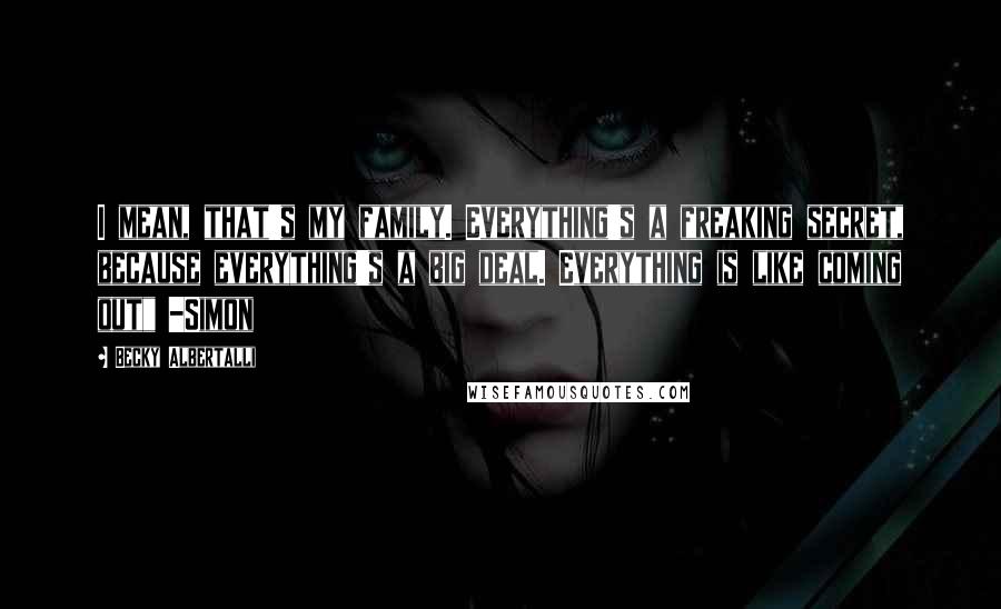 Becky Albertalli Quotes: I mean, that's my family. Everything's a freaking secret, because everything's a big deal. Everything is like coming out" -Simon