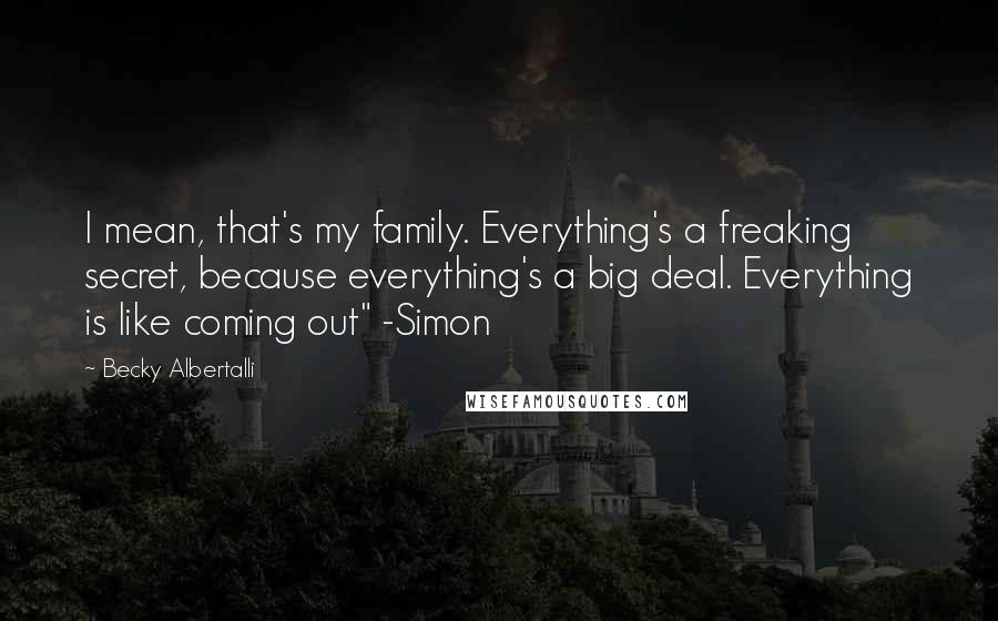 Becky Albertalli Quotes: I mean, that's my family. Everything's a freaking secret, because everything's a big deal. Everything is like coming out" -Simon