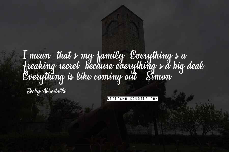 Becky Albertalli Quotes: I mean, that's my family. Everything's a freaking secret, because everything's a big deal. Everything is like coming out" -Simon