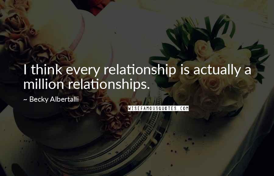 Becky Albertalli Quotes: I think every relationship is actually a million relationships.