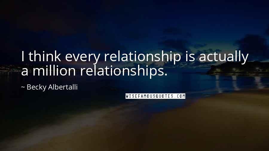 Becky Albertalli Quotes: I think every relationship is actually a million relationships.