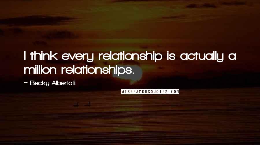 Becky Albertalli Quotes: I think every relationship is actually a million relationships.