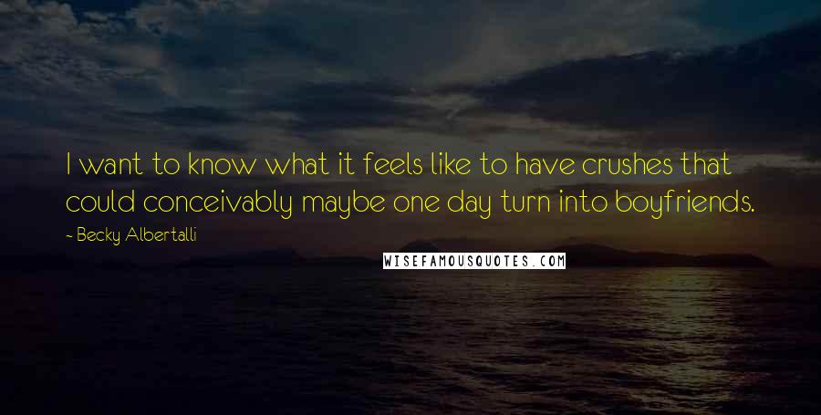 Becky Albertalli Quotes: I want to know what it feels like to have crushes that could conceivably maybe one day turn into boyfriends.