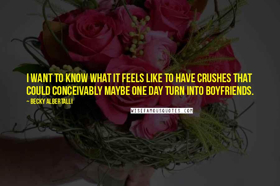 Becky Albertalli Quotes: I want to know what it feels like to have crushes that could conceivably maybe one day turn into boyfriends.