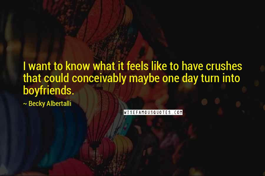 Becky Albertalli Quotes: I want to know what it feels like to have crushes that could conceivably maybe one day turn into boyfriends.