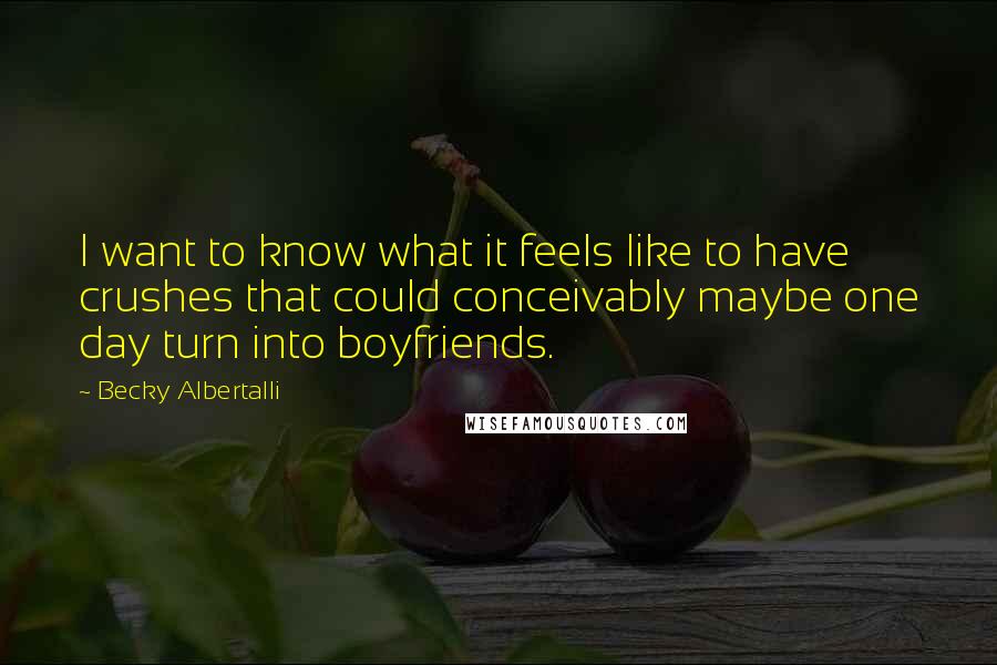Becky Albertalli Quotes: I want to know what it feels like to have crushes that could conceivably maybe one day turn into boyfriends.