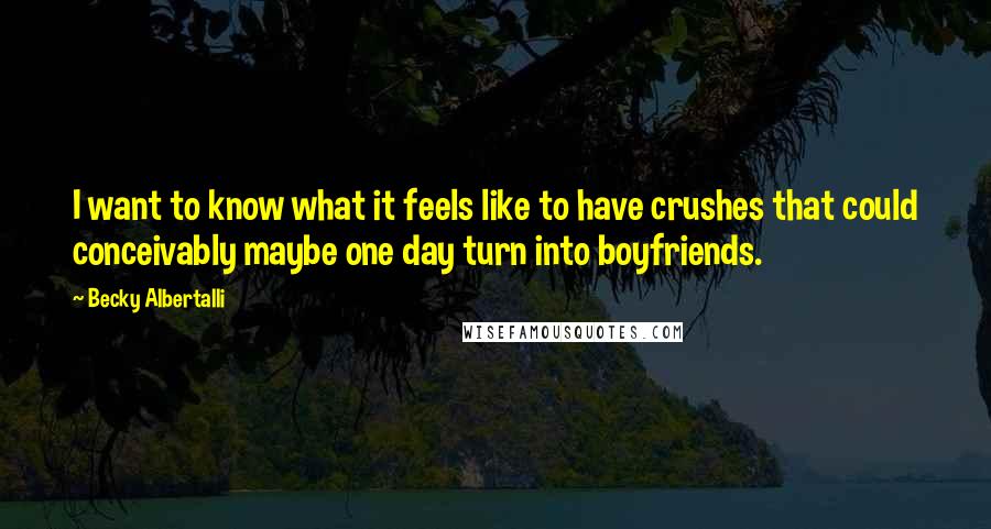 Becky Albertalli Quotes: I want to know what it feels like to have crushes that could conceivably maybe one day turn into boyfriends.
