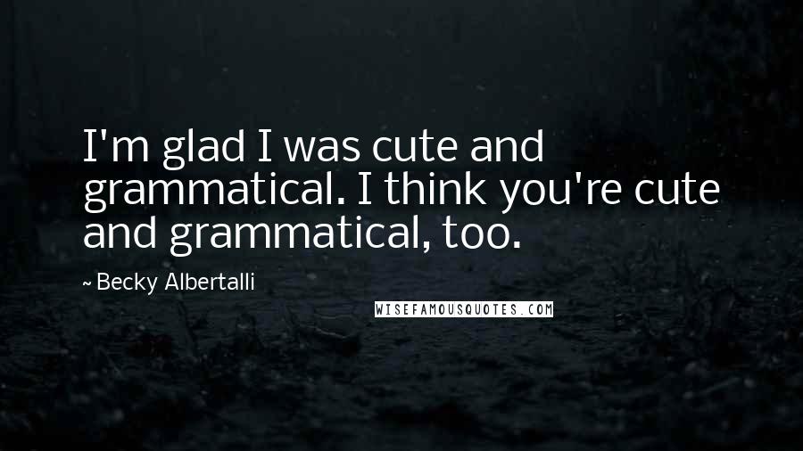 Becky Albertalli Quotes: I'm glad I was cute and grammatical. I think you're cute and grammatical, too.