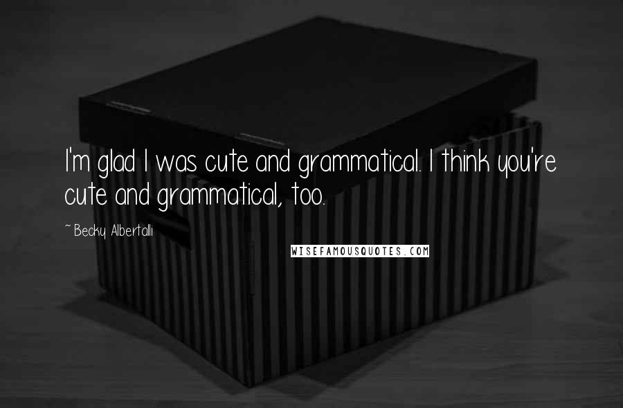 Becky Albertalli Quotes: I'm glad I was cute and grammatical. I think you're cute and grammatical, too.
