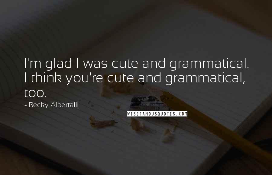Becky Albertalli Quotes: I'm glad I was cute and grammatical. I think you're cute and grammatical, too.