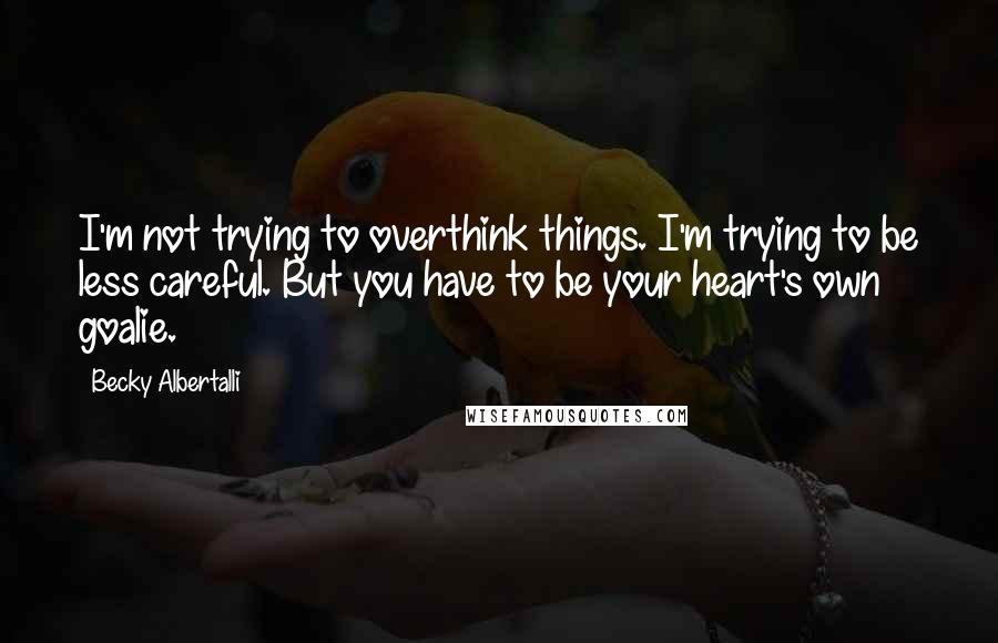 Becky Albertalli Quotes: I'm not trying to overthink things. I'm trying to be less careful. But you have to be your heart's own goalie.
