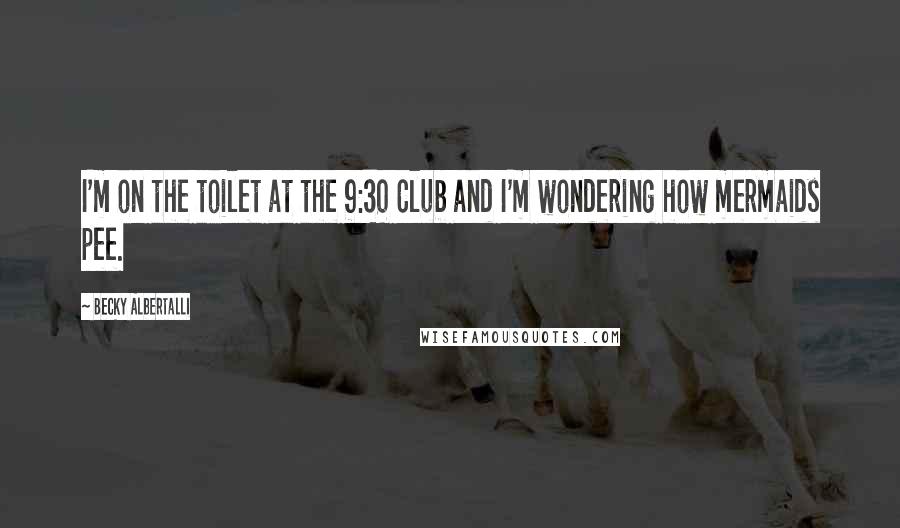 Becky Albertalli Quotes: I'm on the toilet at the 9:30 Club and I'm wondering how mermaids pee.