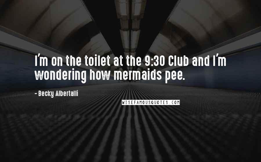 Becky Albertalli Quotes: I'm on the toilet at the 9:30 Club and I'm wondering how mermaids pee.