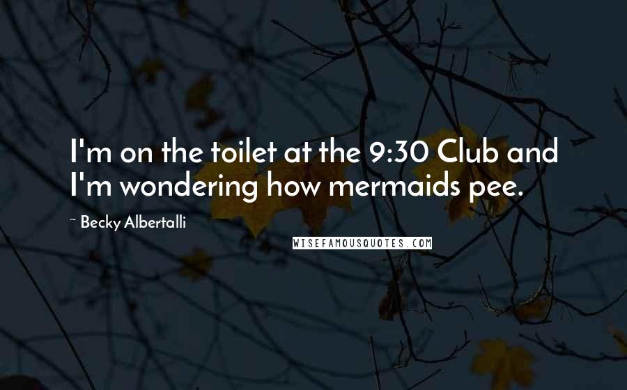 Becky Albertalli Quotes: I'm on the toilet at the 9:30 Club and I'm wondering how mermaids pee.