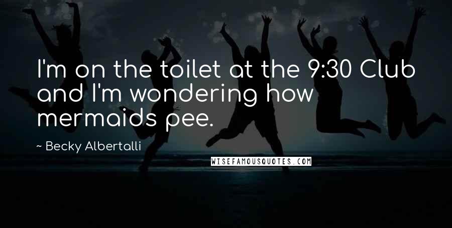 Becky Albertalli Quotes: I'm on the toilet at the 9:30 Club and I'm wondering how mermaids pee.