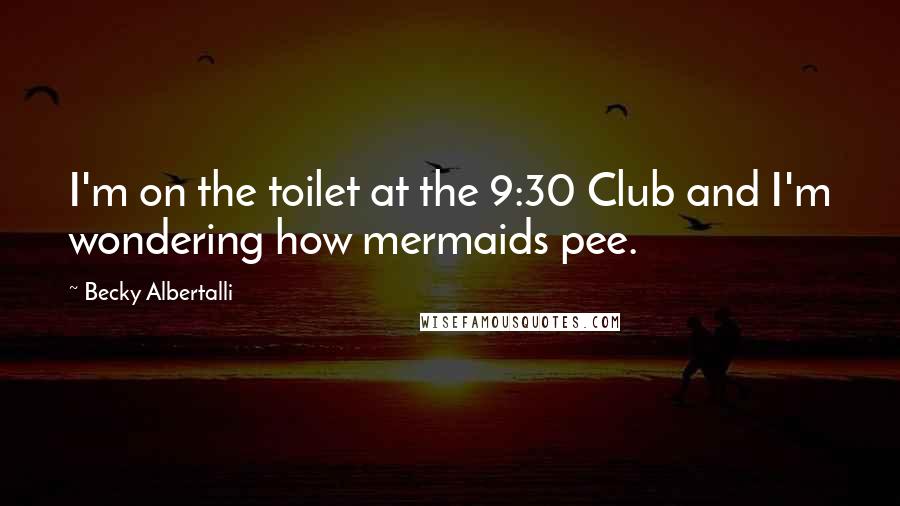 Becky Albertalli Quotes: I'm on the toilet at the 9:30 Club and I'm wondering how mermaids pee.