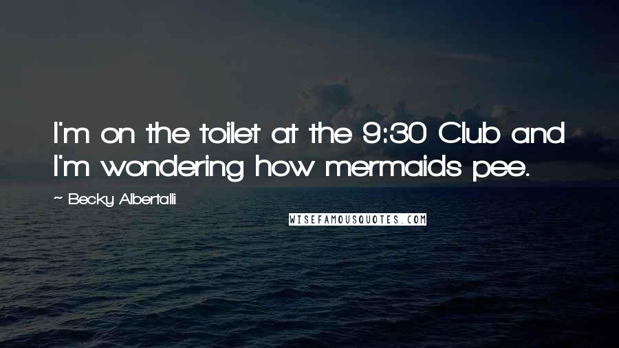 Becky Albertalli Quotes: I'm on the toilet at the 9:30 Club and I'm wondering how mermaids pee.