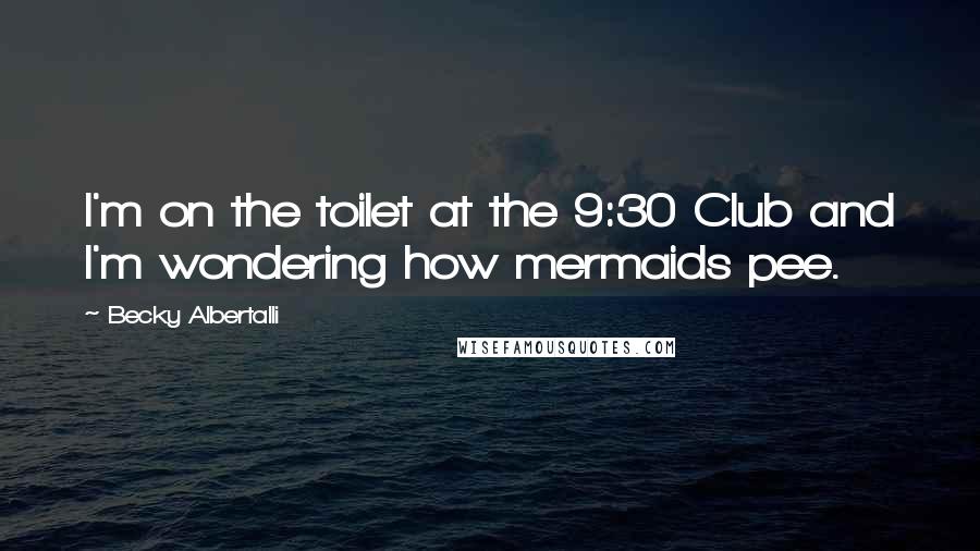 Becky Albertalli Quotes: I'm on the toilet at the 9:30 Club and I'm wondering how mermaids pee.