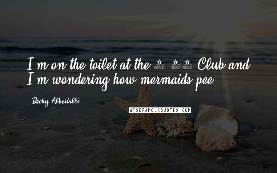 Becky Albertalli Quotes: I'm on the toilet at the 9:30 Club and I'm wondering how mermaids pee.