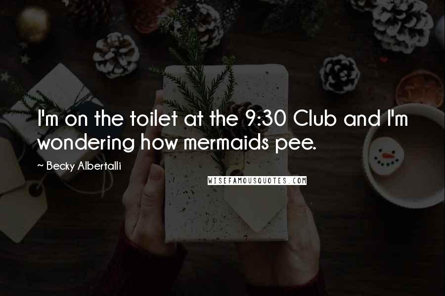 Becky Albertalli Quotes: I'm on the toilet at the 9:30 Club and I'm wondering how mermaids pee.