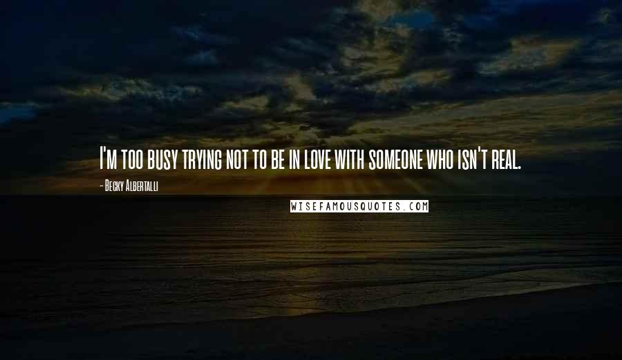 Becky Albertalli Quotes: I'm too busy trying not to be in love with someone who isn't real.